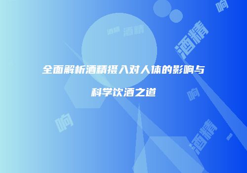 全面解析酒精摄入对人体的影响与科学饮酒之道
