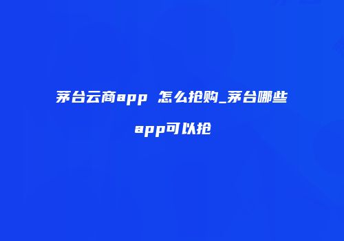 茅台云商app 怎么抢购_茅台哪些app可以抢