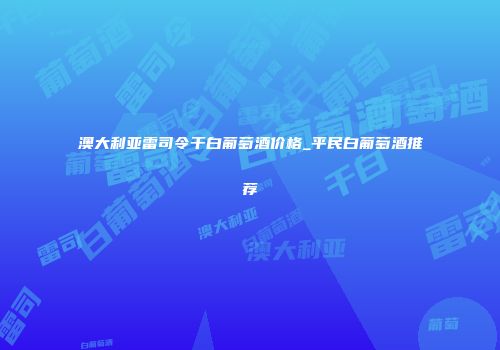澳大利亚雷司令干白葡萄酒价格_平民白葡萄酒推荐