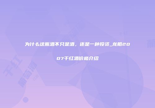 为什么这瓶酒不只是酒，还是一种投资_龙船2007干红酒价格介绍