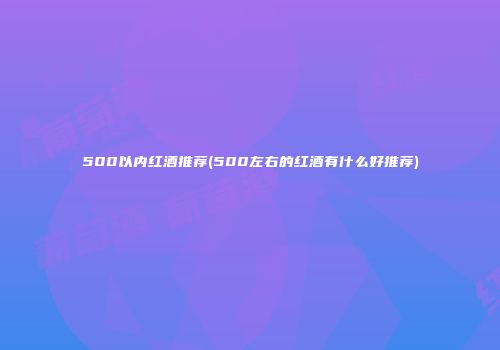 500以内红酒推荐(500左右的红酒有什么好推荐)