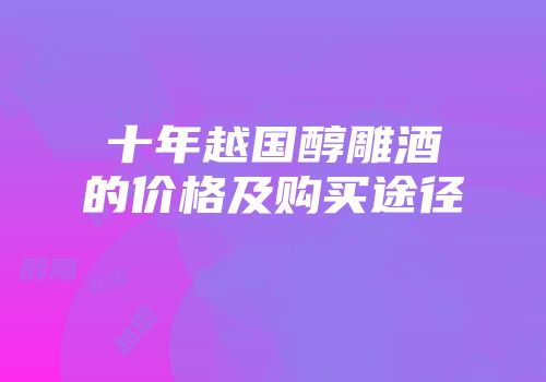 十年越国醇雕酒的价格及购买途径
