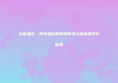 拉菲酒庄：传奇酒庄的荣耀传承与葡萄酒文化探索