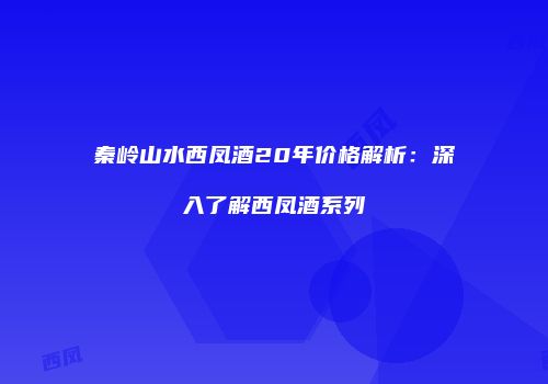 秦岭山水西凤酒20年价格解析：深入了解西凤酒系列