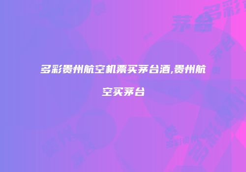 多彩贵州航空机票买茅台酒,贵州航空买茅台