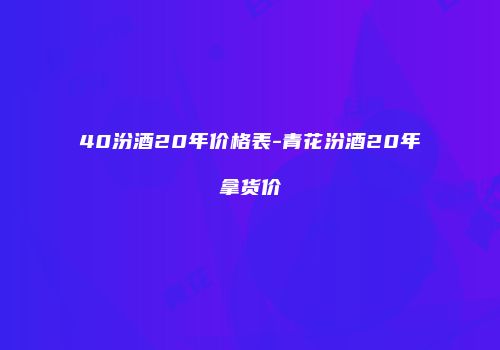 40汾酒20年价格表-青花汾酒20年拿货价