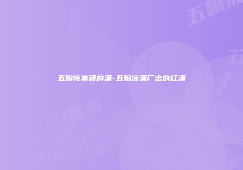 五粮液集团的酒-五粮液酒厂出的红酒