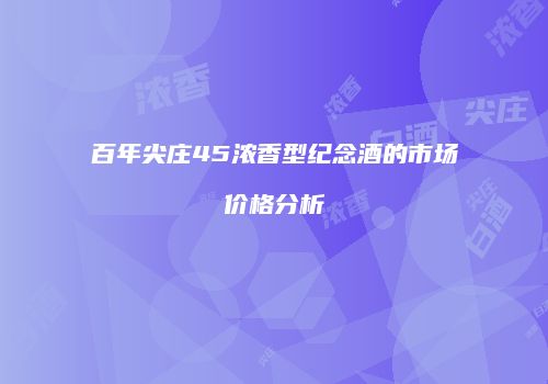 百年尖庄45浓香型纪念酒的市场价格分析