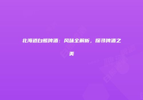 北海道白熊啤酒：风味全解析，探寻啤酒之美