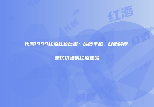 长城1999红酒红色庄园：品质卓越，口感醇厚，亲民价格的红酒佳品