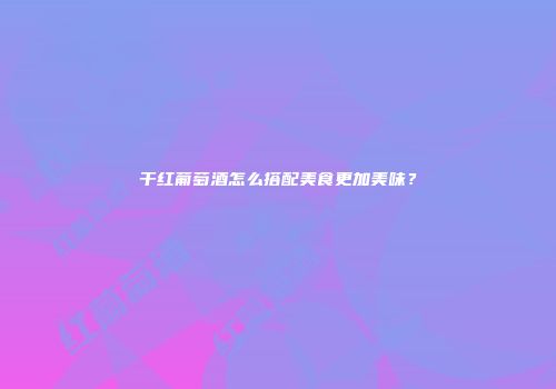 干红葡萄酒怎么搭配美食更加美味？