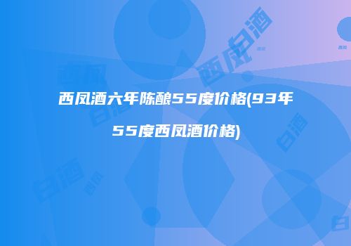 西凤酒六年陈酿55度价格(93年55度西凤酒价格)