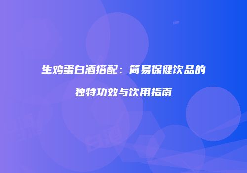 生鸡蛋白酒搭配：简易保健饮品的独特功效与饮用指南