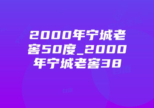 2000年宁城老窖50度_2000年宁城老窖38