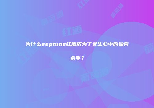 为什么neptune红酒成为了女生心中的独身杀手？