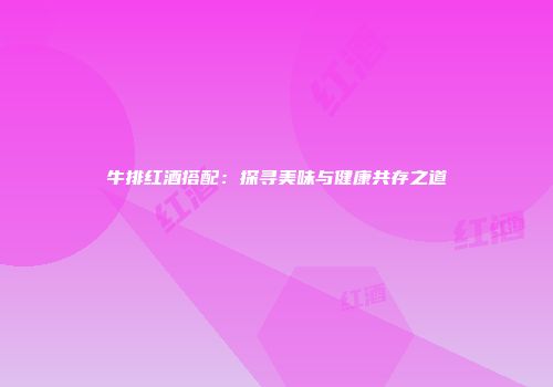 牛排红酒搭配：探寻美味与健康共存之道