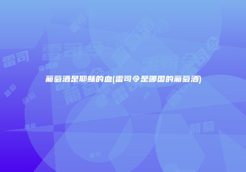葡萄酒是耶稣的血(雷司令是哪国的葡萄酒)