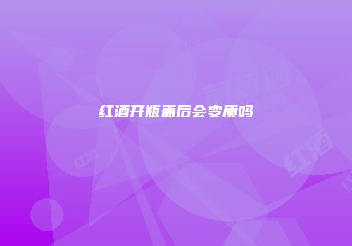 红酒开瓶盖后会变质吗