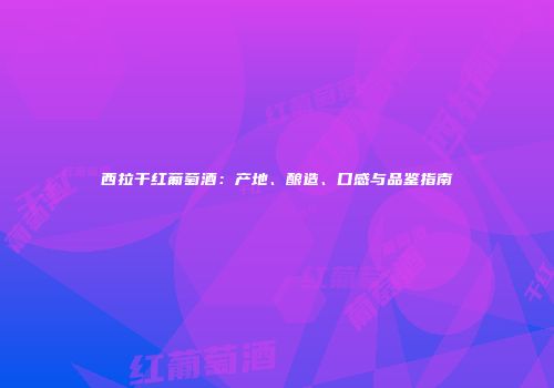 西拉干红葡萄酒：产地、酿造、口感与品鉴指南