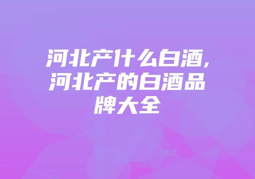 河北产什么白酒,河北产的白酒品牌大全