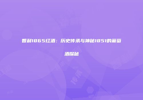 智利1865红酒：历史传承与神秘1851的葡萄酒探秘