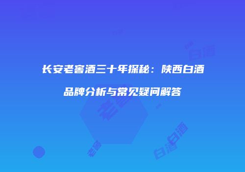 长安老窖酒三十年探秘：陕西白酒品牌分析与常见疑问解答