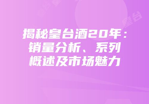 揭秘皇台酒20年：销量分析、系列概述及市场魅力