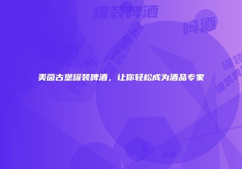 美茵古堡罐装啤酒，让你轻松成为酒品专家