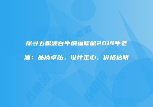 探寻五粮液百年纳福陈酿2014年老酒：品质卓越，设计走心，价格透明