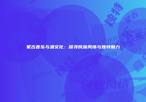 蒙古音乐与酒文化：探寻民族风情与独特魅力
