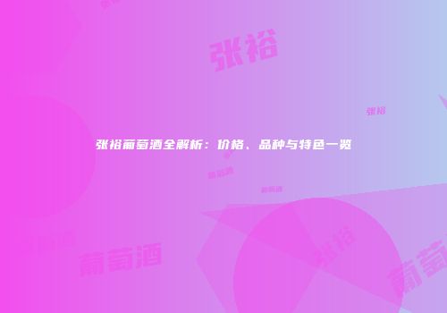 张裕葡萄酒全解析：价格、品种与特色一览