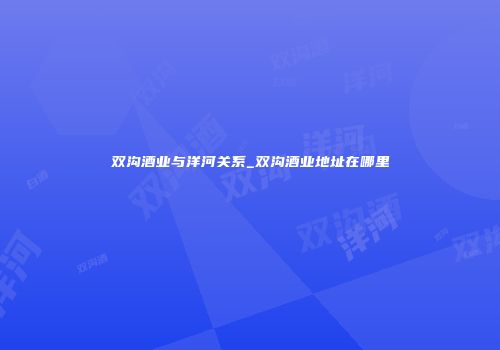 双沟酒业与洋河关系_双沟酒业地址在哪里