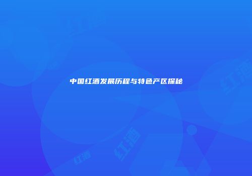 中国红酒发展历程与特色产区探秘