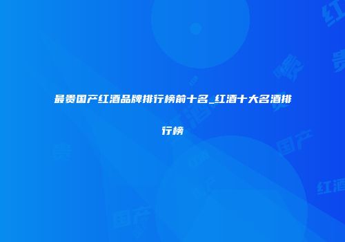 最贵国产红酒品牌排行榜前十名_红酒十大名酒排行榜