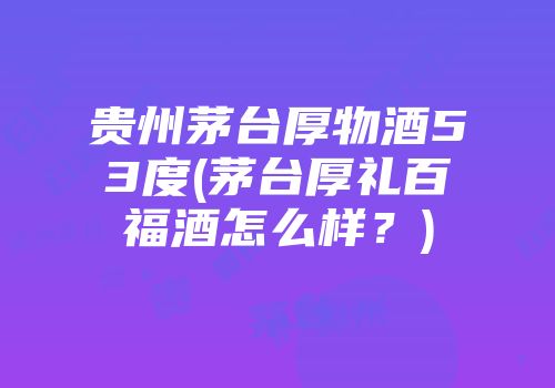 贵州茅台厚物酒53度(茅台厚礼百福酒怎么样？)
