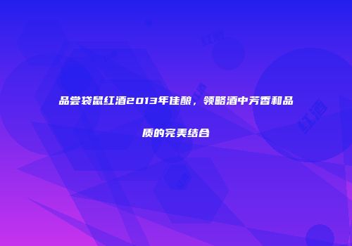 品尝袋鼠红酒2013年佳酿，领略酒中芳香和品质的完美结合