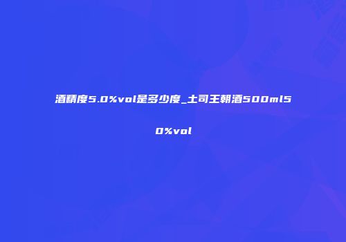 酒精度5.0%vol是多少度_土司王朝酒500ml50%vol