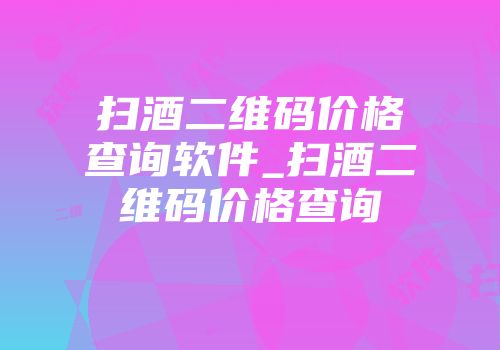 扫酒二维码价格查询软件_扫酒二维码价格查询