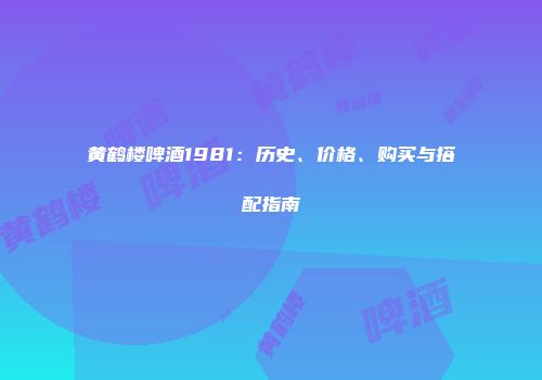 黄鹤楼啤酒1981：历史、价格、购买与搭配指南