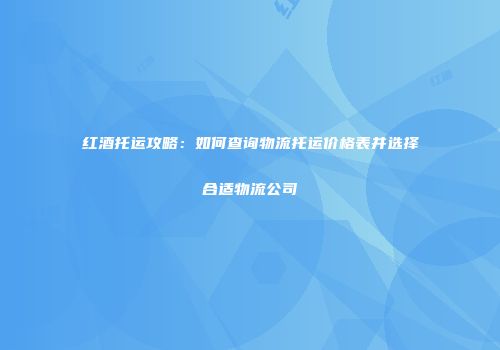 红酒托运攻略：如何查询物流托运价格表并选择合适物流公司