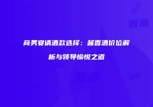 商务宴请酒款选择：酱香酒价位解析与领导愉悦之道