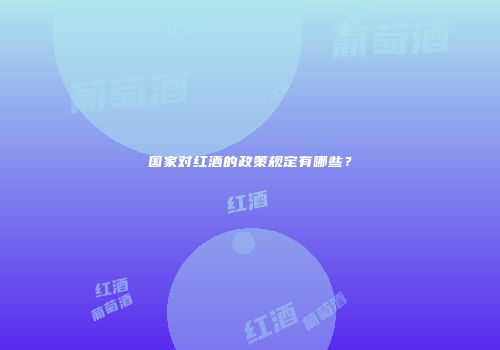 国家对红酒的政策规定有哪些？