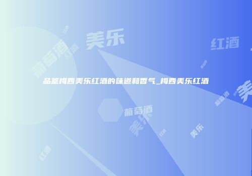 品鉴梅西美乐红酒的味道和香气_梅西美乐红酒
