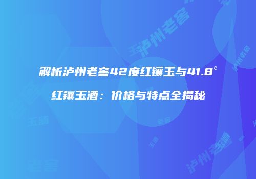 解析泸州老窖42度红镶玉与41.8°红镶玉酒：价格与特点全揭秘