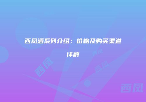 西凤酒系列介绍：价格及购买渠道详解