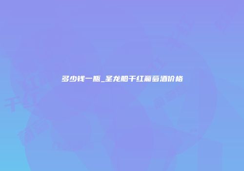 多少钱一瓶_圣龙船干红葡萄酒价格