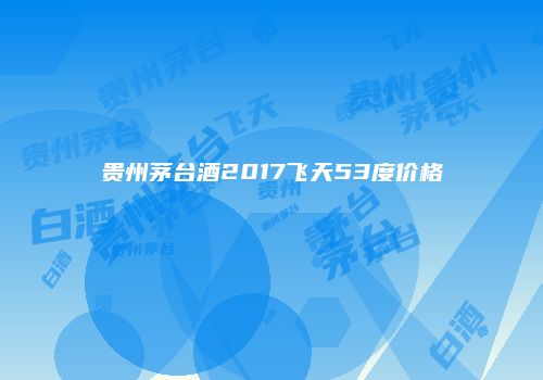 贵州茅台酒2017飞天53度价格