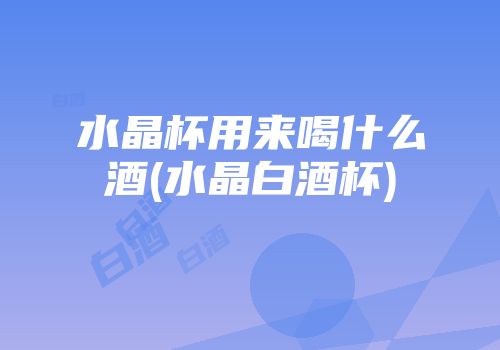 水晶杯用来喝什么酒(水晶白酒杯)