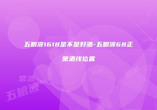 五粮液1618是不是好酒-五粮液68正常酒线位置