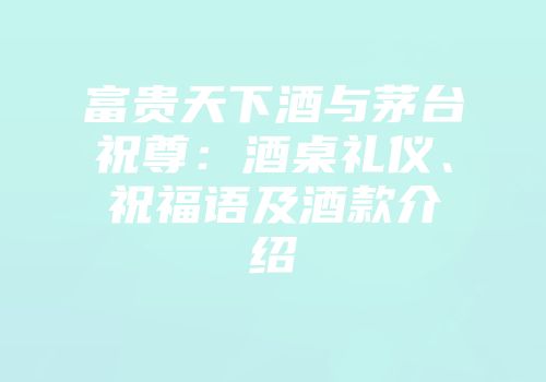 富贵天下酒与茅台祝尊：酒桌礼仪、祝福语及酒款介绍